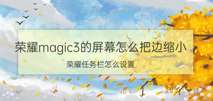 荣耀magic3的屏幕怎么把边缩小 荣耀任务栏怎么设置？